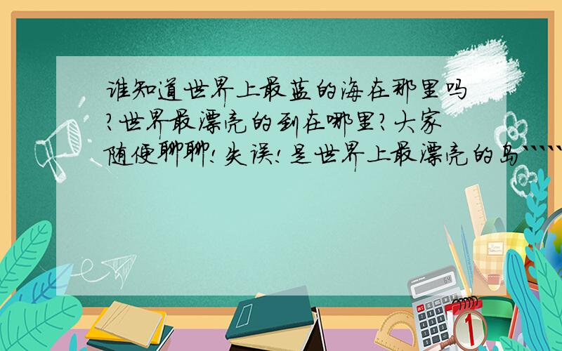 谁知道世界上最蓝的海在那里吗?世界最漂亮的到在哪里?大家随便聊聊!失误!是世界上最漂亮的岛``````````!世界最蓝的海,大家也说一下!