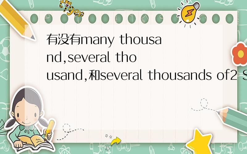 有没有many thousand,several thousand,和several thousands of2 Sharks have been on earthfor many _____ years.A thousand B thousands C thousands of D thousanded of选什么为什么