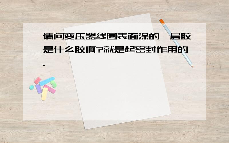 请问变压器线圈表面涂的一层胶是什么胶啊?就是起密封作用的.