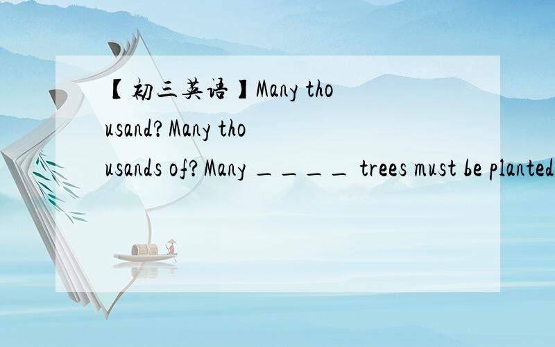 【初三英语】Many thousand?Many thousands of?Many ____ trees must be planted every year.A.thousand B.thousand ofC.thousands of D.thousands