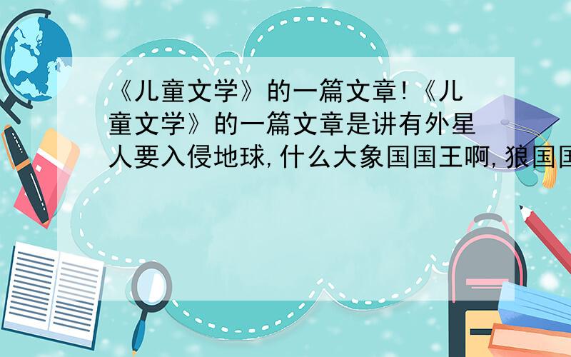 《儿童文学》的一篇文章!《儿童文学》的一篇文章是讲有外星人要入侵地球,什么大象国国王啊,狼国国王啊,树国国王啊都到喜马拉雅山开会,后来变成party的故事,