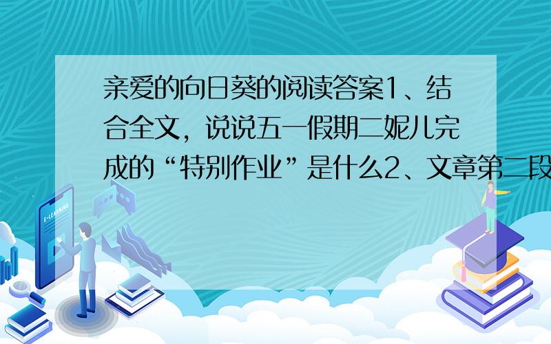 亲爱的向日葵的阅读答案1、结合全文，说说五一假期二妮儿完成的“特别作业”是什么2、文章第二段采用了什么记叙方法？有什么作用3、赏析下列句子（1）二妮儿就像一只欢快的麻雀，顿