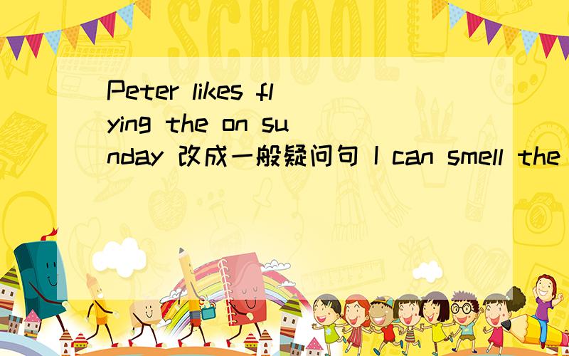 Peter likes flying the on sunday 改成一般疑问句 I can smell the flowr in the park 改成否定句