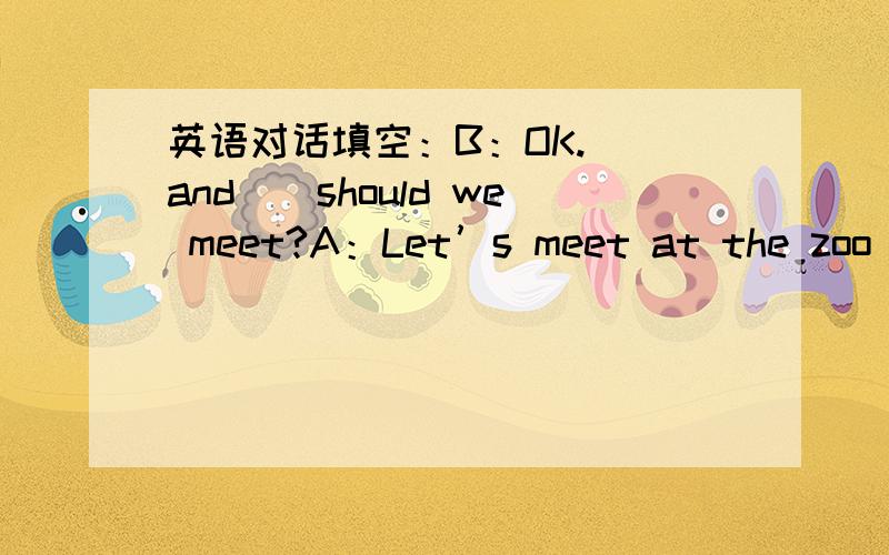 英语对话填空：B：OK.（）and（）should we meet?A：Let’s meet at the zoo gate at 9:00