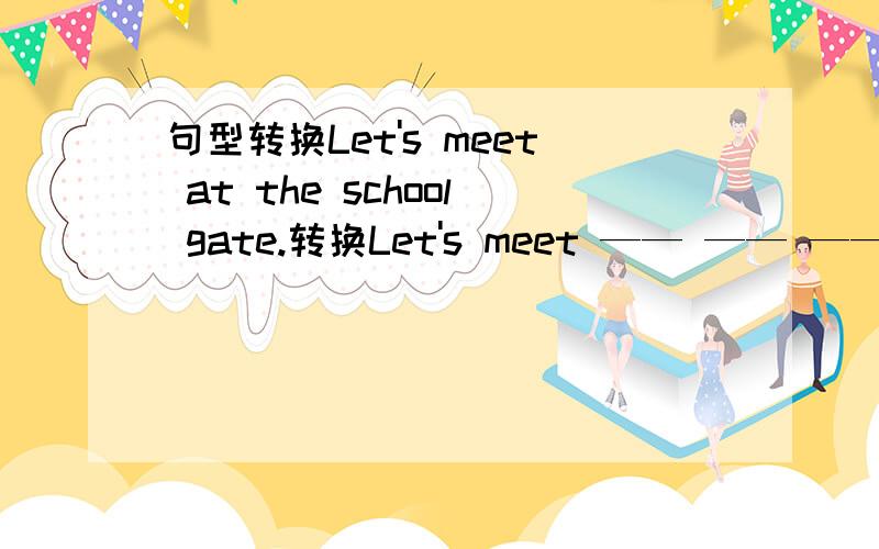 句型转换Let's meet at the school gate.转换Let's meet —— —— —— —— —— ——.