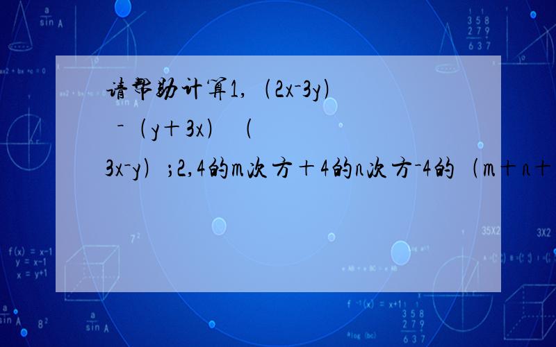 请帮助计算1,﹙2x－3y﹚²－﹙y＋3x﹚﹙3x－y﹚；2,4的m次方＋4的n次方－4的﹙m＋n＋1﹚／2次方值的