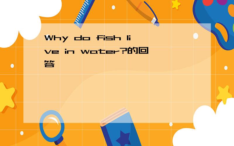 Why do fish live in water?的回答