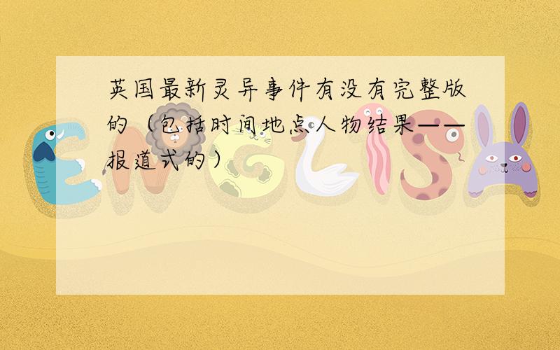 英国最新灵异事件有没有完整版的（包括时间地点人物结果——报道式的）