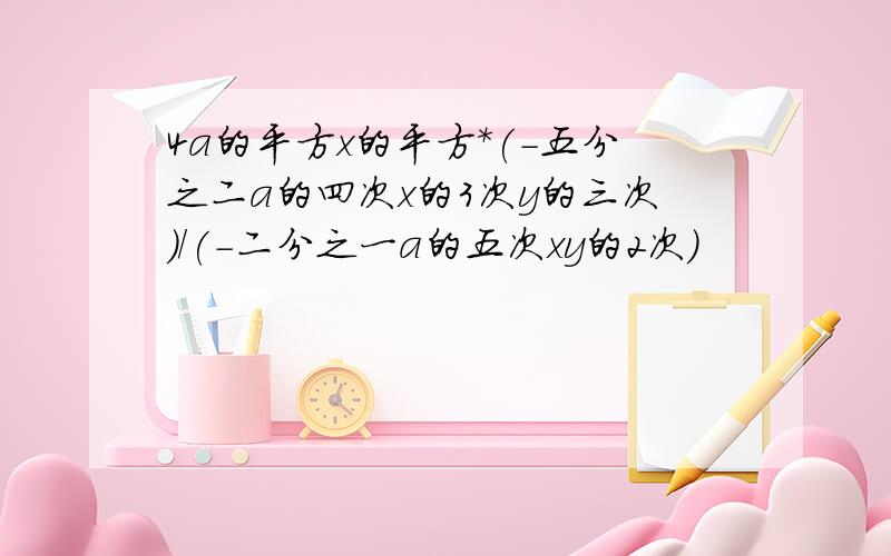 4a的平方x的平方*(-五分之二a的四次x的3次y的三次)/(-二分之一a的五次xy的2次)