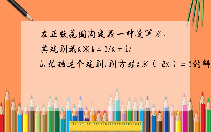 在正数范围内定义一种运算※,其规则为a※b=1/a+1/b,根据这个规则,则方程x※(-2x)=1的解为A -1 B 1 C -1/2 D 1/2（这道题有点奇怪,明明说是正数范围内,怎么会出现负号）