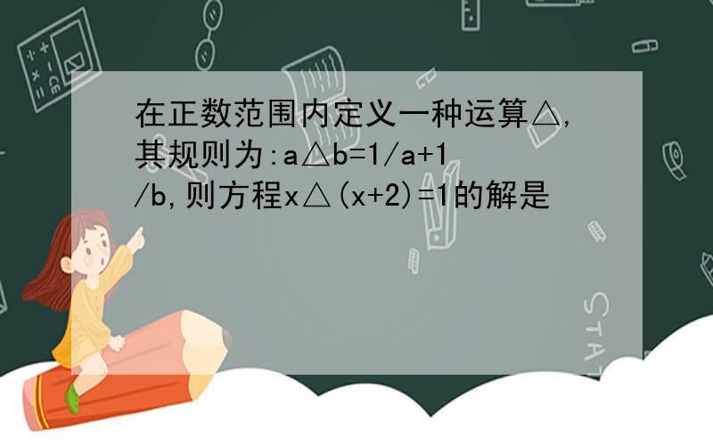 在正数范围内定义一种运算△,其规则为:a△b=1/a+1/b,则方程x△(x+2)=1的解是