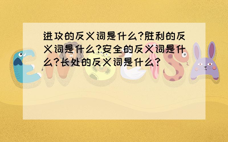 进攻的反义词是什么?胜利的反义词是什么?安全的反义词是什么?长处的反义词是什么?