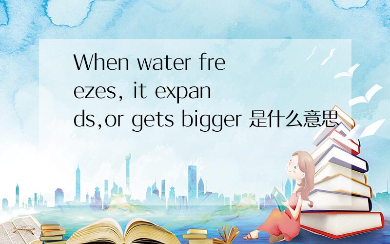 When water freezes, it expands,or gets bigger 是什么意思