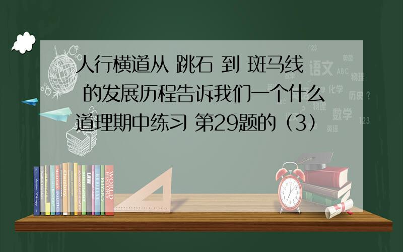 人行横道从 跳石 到 斑马线 的发展历程告诉我们一个什么道理期中练习 第29题的（3）