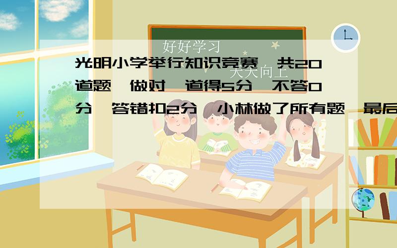 光明小学举行知识竞赛,共20道题,做对一道得5分,不答0分,答错扣2分,小林做了所有题,最后得了65分,他做对了几道题?(尽快,同志们）