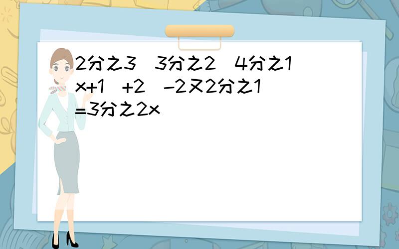 2分之3[3分之2(4分之1x+1)+2]-2又2分之1=3分之2x