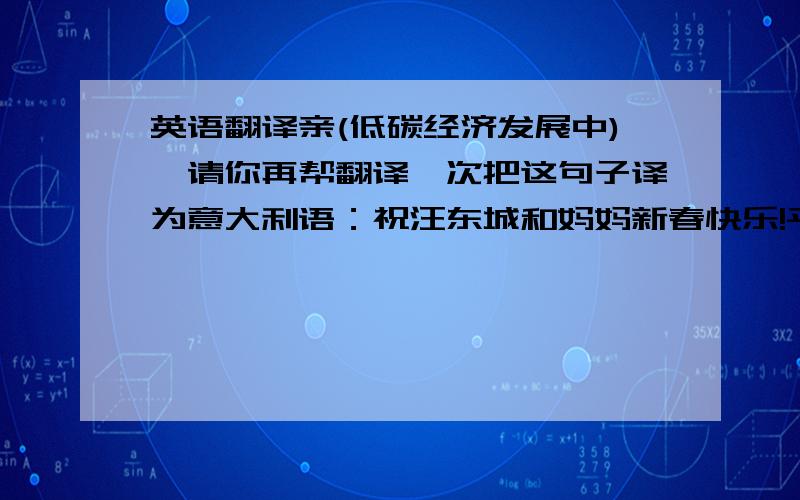 英语翻译亲(低碳经济发展中),请你再帮翻译一次把这句子译为意大利语：祝汪东城和妈妈新春快乐!平安健康!万事如意!谢谢“低碳经济发展中”的亲。还有爱大东的亲。