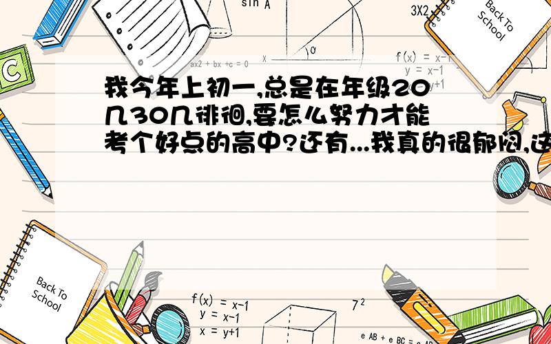 我今年上初一,总是在年级20几30几徘徊,要怎么努力才能考个好点的高中?还有...我真的很郁闷,这次数学我才考了74分 想去学奥数..如果排名还是不跌也不上的话,这样可以考什么中学?我想考七