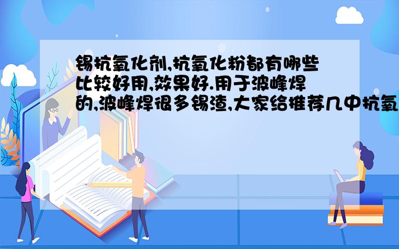 锡抗氧化剂,抗氧化粉都有哪些比较好用,效果好.用于波峰焊的,波峰焊很多锡渣,大家给推荐几中抗氧化剂