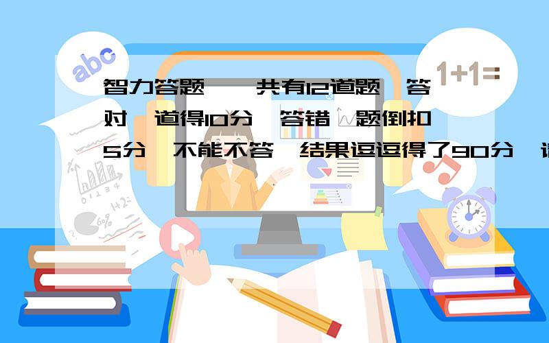 智力答题,一共有12道题,答对一道得10分,答错一题倒扣5分,不能不答,结果逗逗得了90分,请问他答对几道