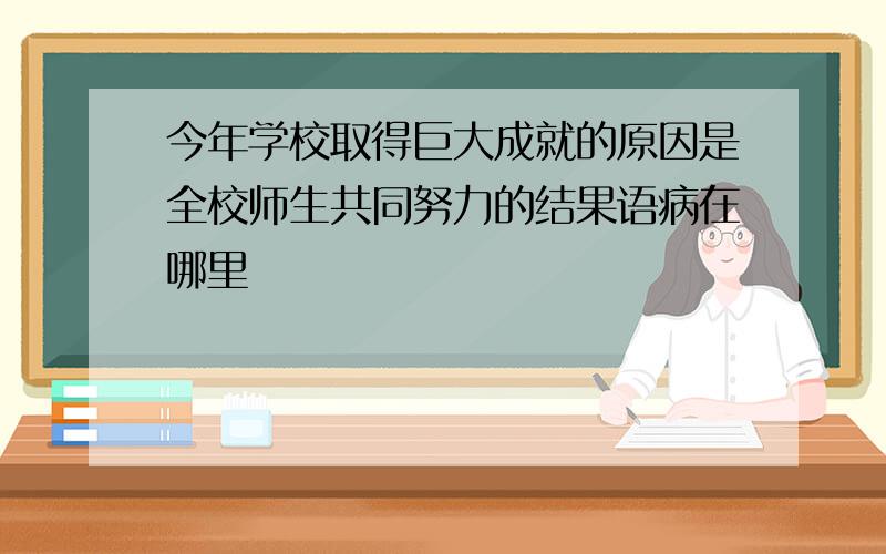 今年学校取得巨大成就的原因是全校师生共同努力的结果语病在哪里