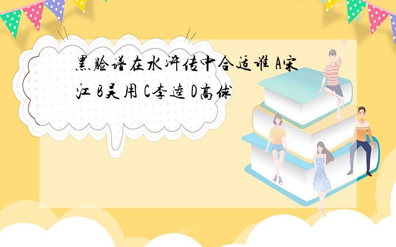 黑脸谱在水浒传中合适谁 A宋江 B吴用 C李逵 D高俅