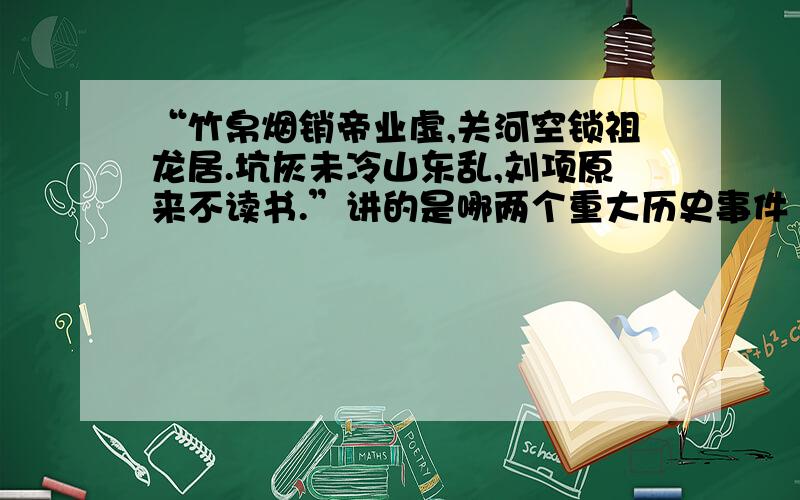 “竹帛烟销帝业虚,关河空锁祖龙居.坑灰未冷山东乱,刘项原来不读书.”讲的是哪两个重大历史事件