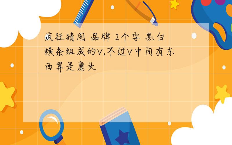 疯狂猜图 品牌 2个字 黑白横条组成的V,不过V中间有东西算是鹰头