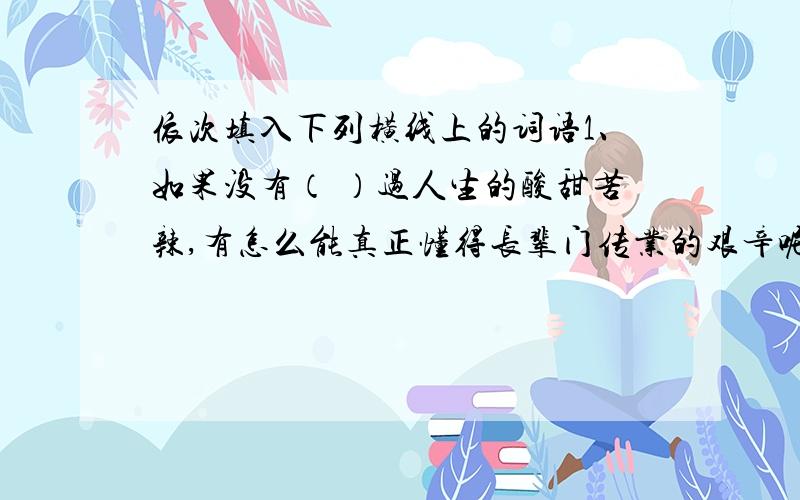 依次填入下列横线上的词语1、如果没有（ ）过人生的酸甜苦辣,有怎么能真正懂得长辈门传业的艰辛呢?2、父亲虽然不是科班出身,但他在国外文学方面的造诣足以使专业人士（ ）.3、他们心