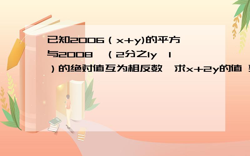 已知2006（x+y)的平方与2008×（2分之1y—1）的绝对值互为相反数,求x+2y的值 要有过程