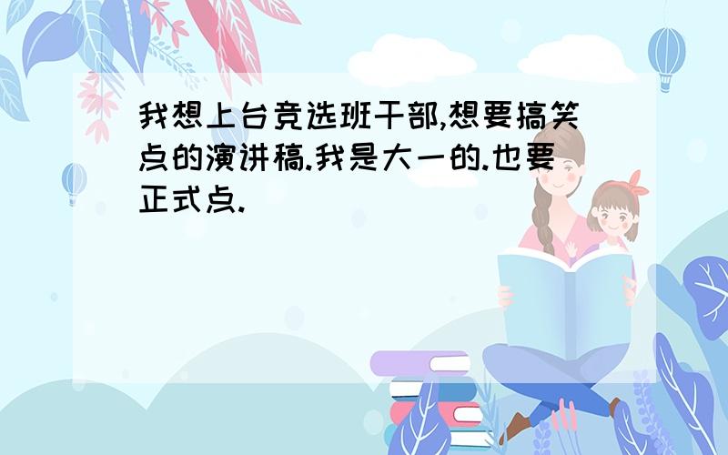 我想上台竞选班干部,想要搞笑点的演讲稿.我是大一的.也要正式点.