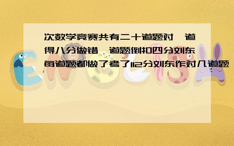 次数学竞赛共有二十道题对一道得八分做错一道题倒扣四分刘东每道题都做了考了112分刘东作对几道题