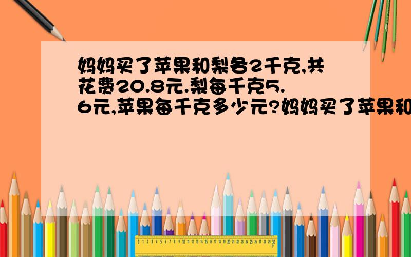 妈妈买了苹果和梨各2千克,共花费20.8元.梨每千克5.6元,苹果每千克多少元?妈妈买了苹果和梨各2千克，共花费20.8元。梨每千克5.6元，苹果每千克多少元？用方程解