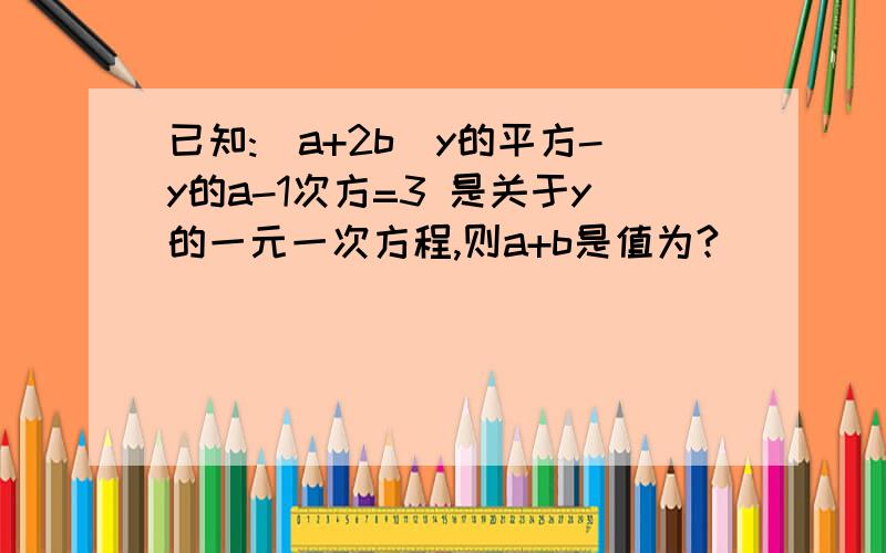 已知:(a+2b)y的平方-y的a-1次方=3 是关于y的一元一次方程,则a+b是值为?