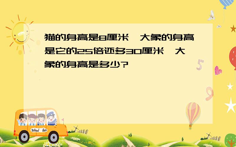 猫的身高是8厘米,大象的身高是它的25倍还多30厘米,大象的身高是多少?