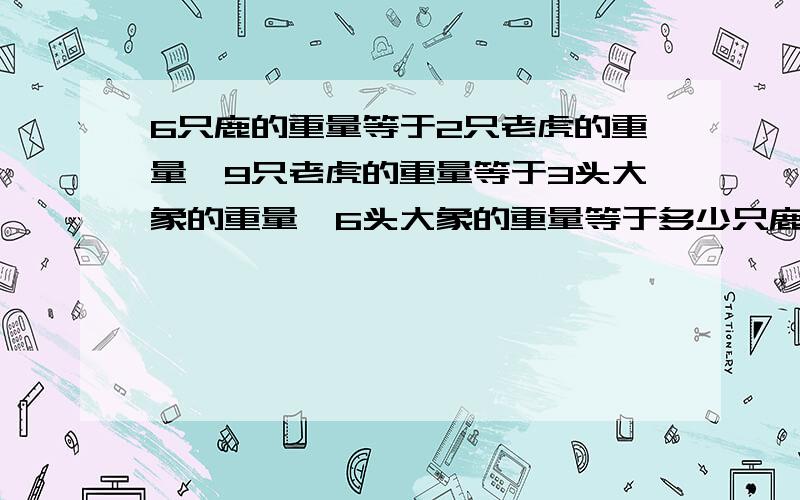 6只鹿的重量等于2只老虎的重量,9只老虎的重量等于3头大象的重量,6头大象的重量等于多少只鹿的重量?