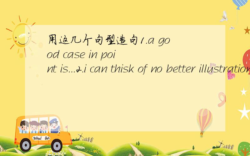 用这几个句型造句1.a good case in point is...2.i can thisk of no better illustration than3.you don't have to look very far to find out the truth...4.no one can deny the fact that...5.to get a sense of how...we must turn first to...6.to underst