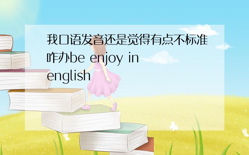 我口语发音还是觉得有点不标准咋办be enjoy in english