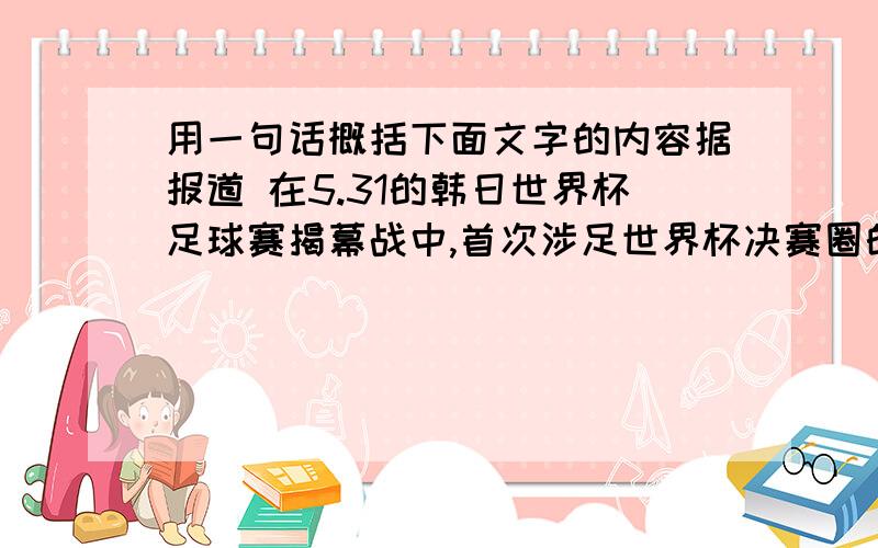 用一句话概括下面文字的内容据报道 在5.31的韩日世界杯足球赛揭幕战中,首次涉足世界杯决赛圈的塞内加尔对制约了中场一向强大的法国队,中场队员迪奥普在比赛进行到30分钟时攻入一球,最