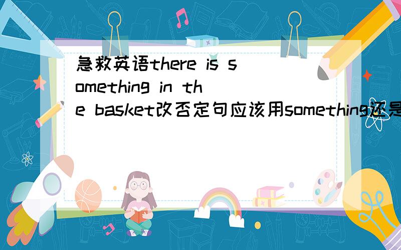 急救英语there is something in the basket改否定句应该用something还是anythingthere is something in the basket改否定句应该用something还是anything速度原因