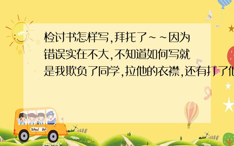 检讨书怎样写,拜托了~~因为错误实在不大,不知道如何写就是我欺负了同学,拉他的衣襟,还有打了他一拳.过程写清楚一点.谢谢各位大哥大姐了~~~