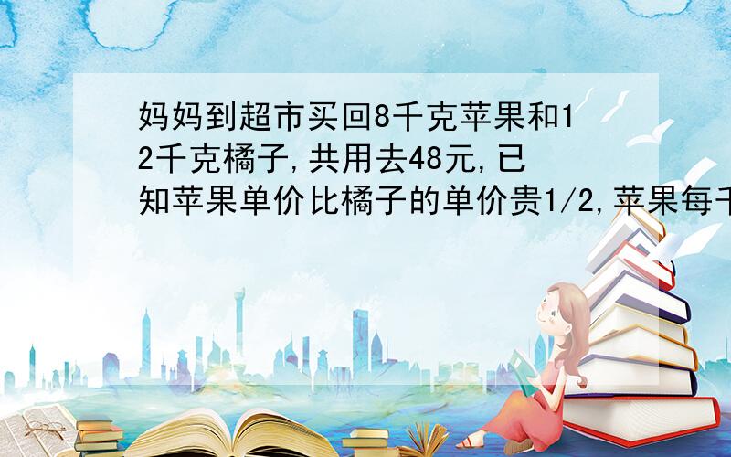 妈妈到超市买回8千克苹果和12千克橘子,共用去48元,已知苹果单价比橘子的单价贵1/2,苹果每千克多少元.