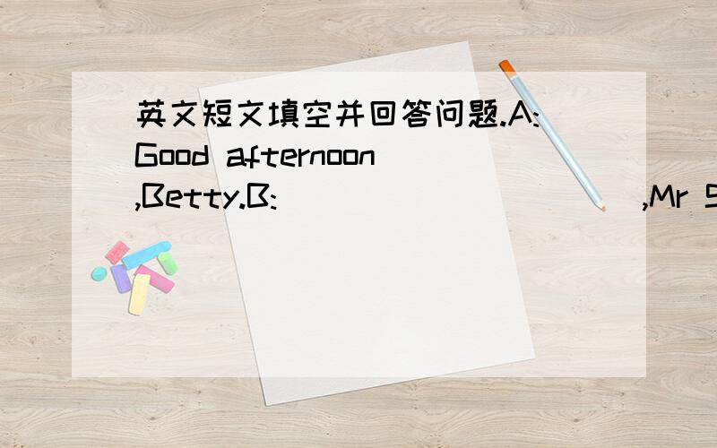 英文短文填空并回答问题.A:Good afternoon,Betty.B:___________,Mr Smith.A:______________?B:I feel sick.You see,a runny nose and tears.A:Open you mouth and say 