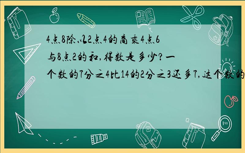 4点8除以2点4的商乘4点6与8点2的和,得数是多少?一个数的7分之4比14的2分之3还多7,这个数的倒数是多少?76与0点5的积比一个数的4倍多6,这个数的百分之30是多少?什么数的一半比460多54?.请快速给