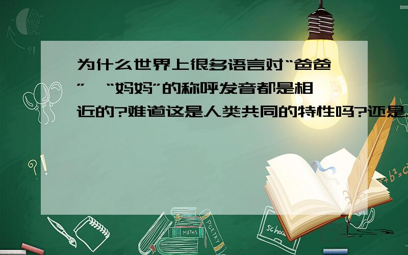 为什么世界上很多语言对“爸爸”、“妈妈”的称呼发音都是相近的?难道这是人类共同的特性吗?还是人类语言本身有什么相同的地方?