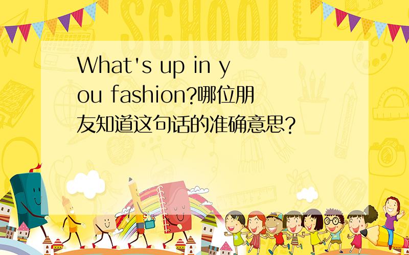 What's up in you fashion?哪位朋友知道这句话的准确意思?