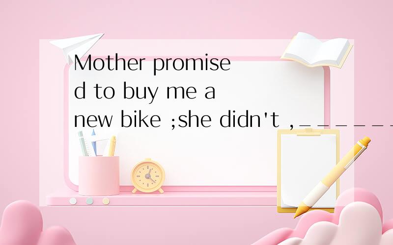 Mother promised to buy me a new bike ;she didn't ,_______A.either B.still C.though D.yet 要选哪一个?为什么