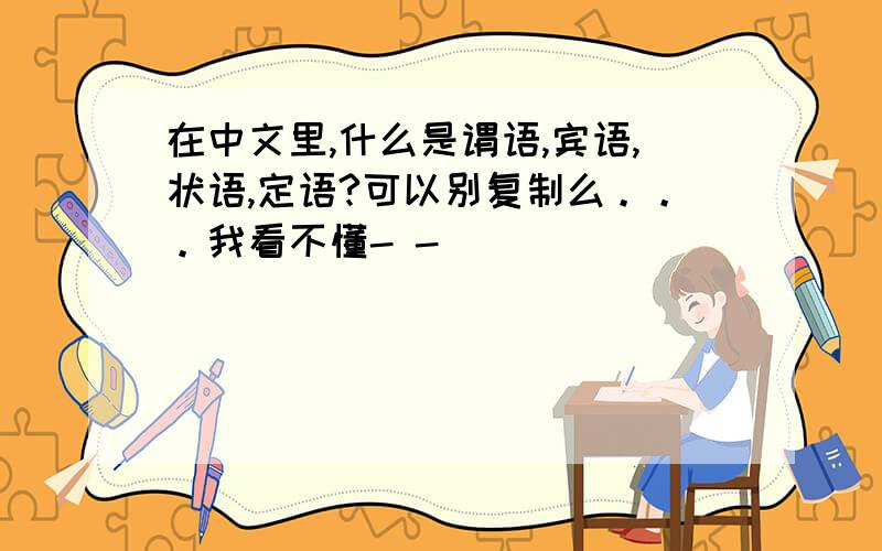 在中文里,什么是谓语,宾语,状语,定语?可以别复制么。。。我看不懂- -
