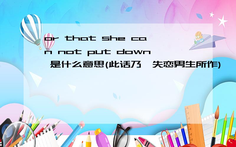 or that she can not put down 是什么意思(此话乃一失恋男生所作)