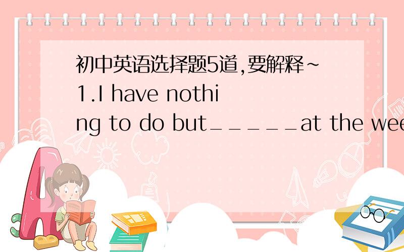 初中英语选择题5道,要解释~1.I have nothing to do but_____at the weekendA.sleep B.sleeping C.to sleep  D.slept答案A2.They knew her very well.They had seen her_____ up from childhood.A.to grow B.growing C.grow D.grew答案C3.It’s wrong __